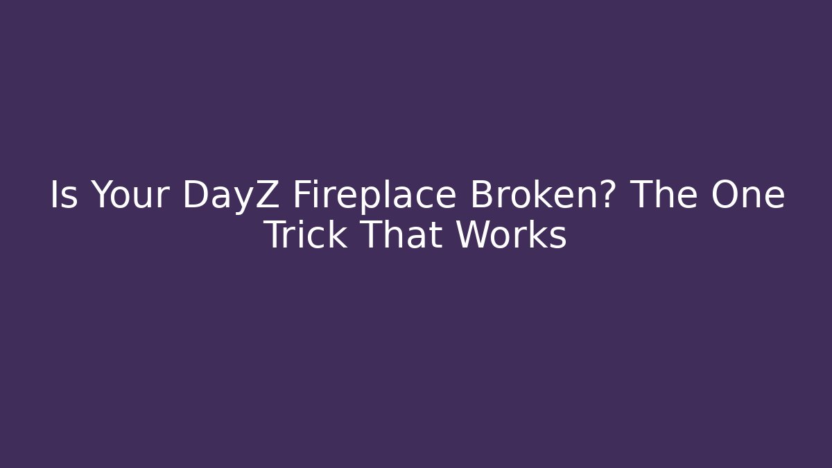 Is Your DayZ Fireplace Broken? The One Trick That Works