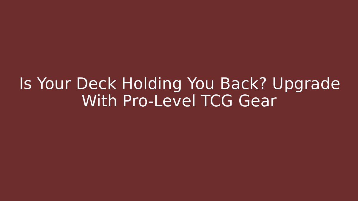 Is Your Deck Holding You Back? Upgrade With Pro-Level TCG Gear