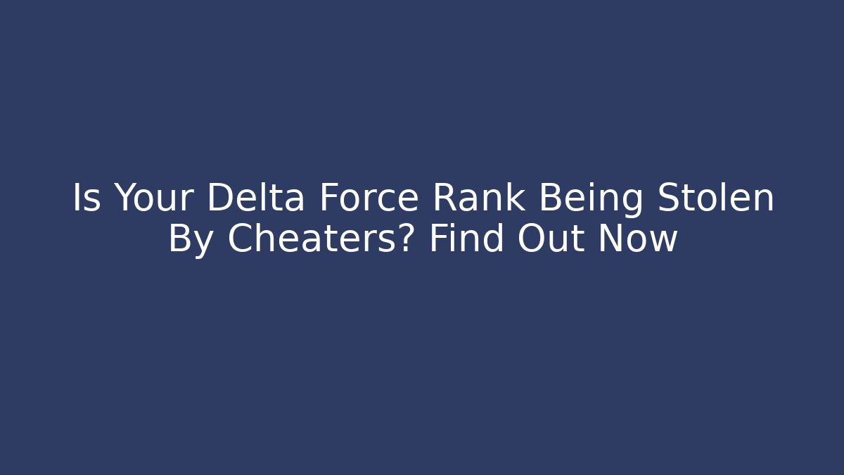 Is Your Delta Force Rank Being Stolen By Cheaters? Find Out Now
