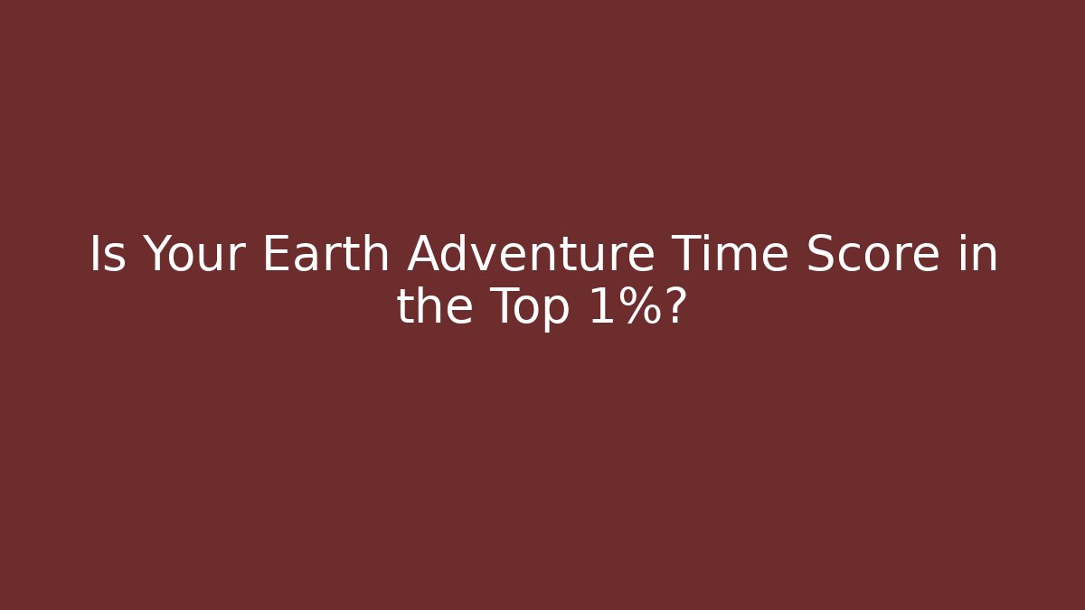 Is Your Earth Adventure Time Score in the Top 1%?