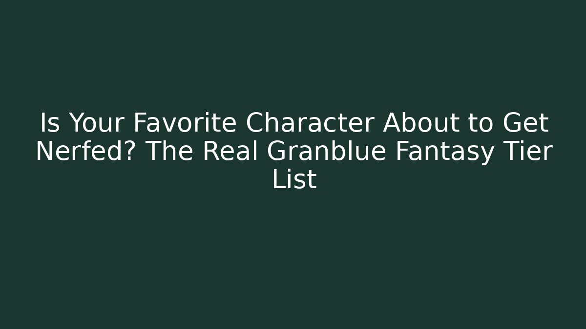 Is Your Favorite Character About to Get Nerfed? The Real Granblue Fantasy Tier List