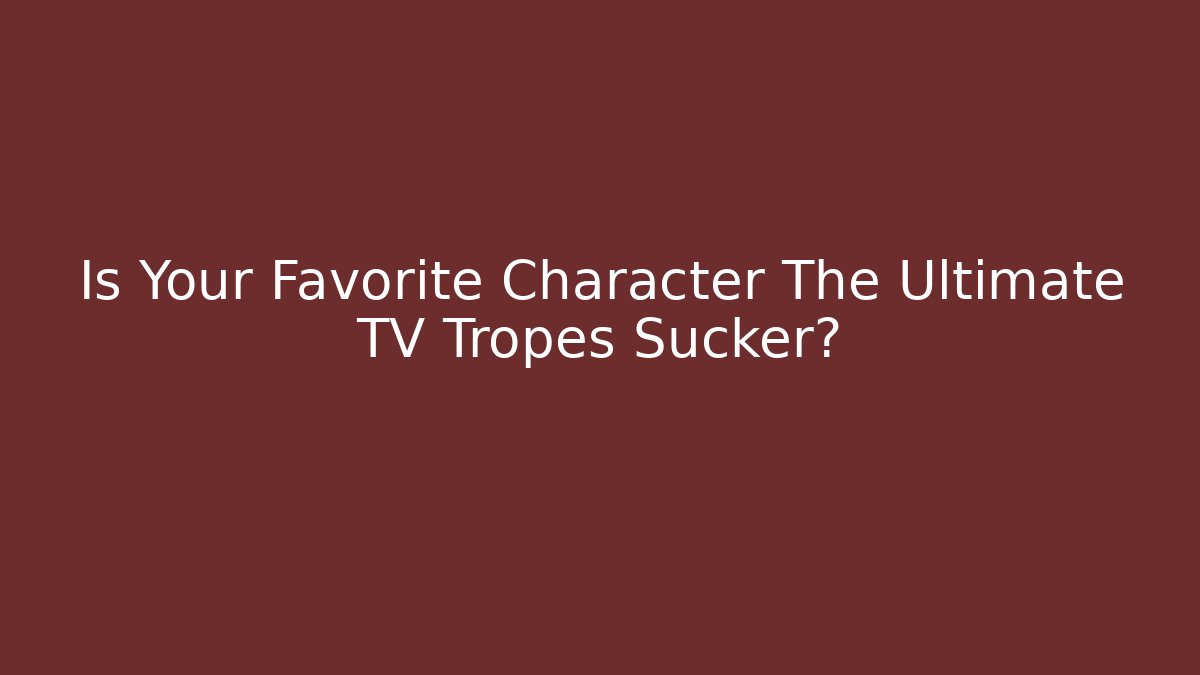 Is Your Favorite Character The Ultimate TV Tropes Sucker?