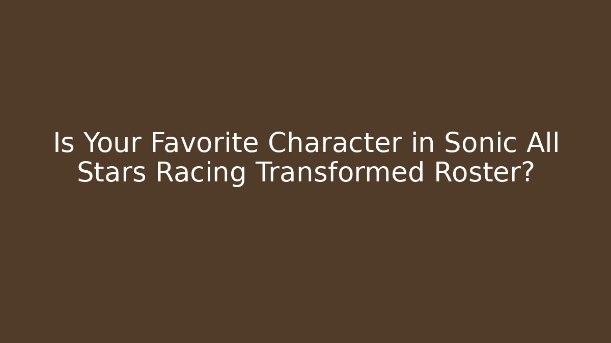 Is Your Favorite Character in Sonic All Stars Racing Transformed Roster?