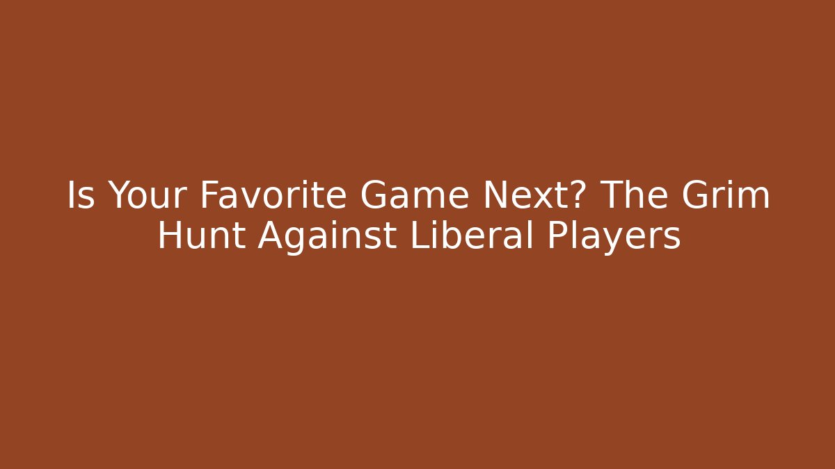 Is Your Favorite Game Next? The Grim Hunt Against Liberal Players