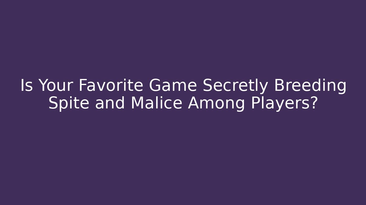 Is Your Favorite Game Secretly Breeding Spite and Malice Among Players?