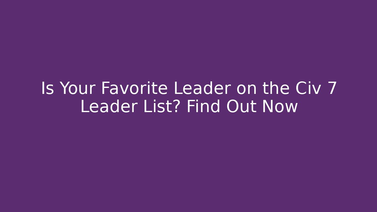 Is Your Favorite Leader on the Civ 7 Leader List? Find Out Now