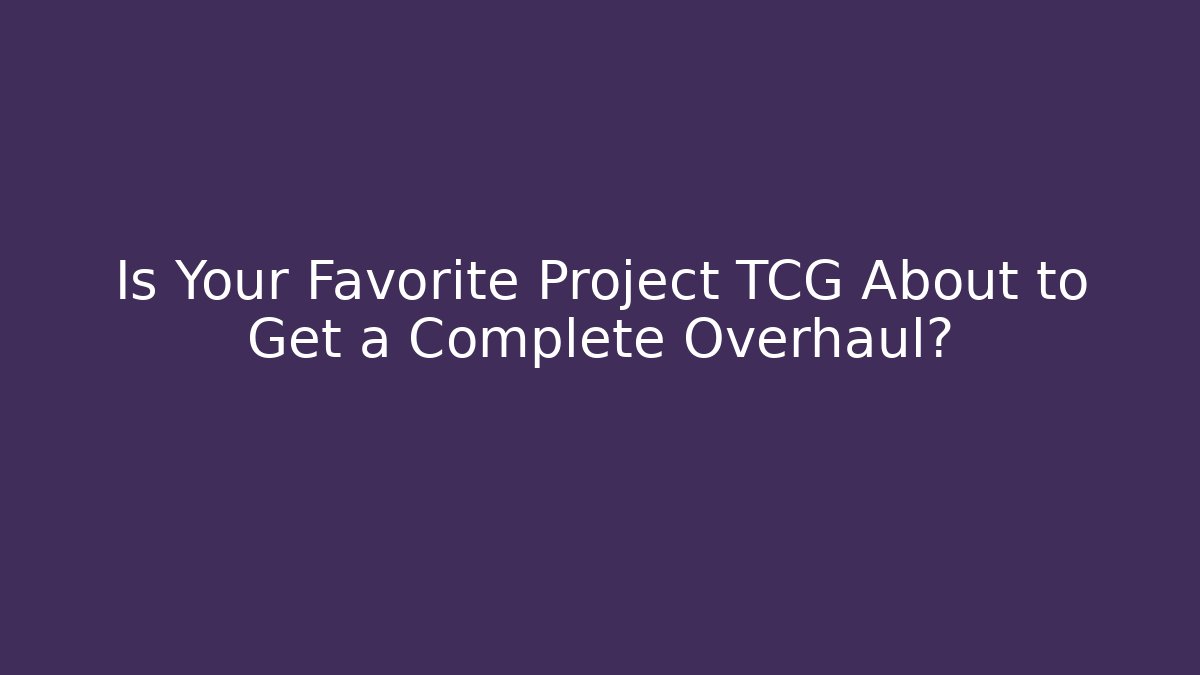 Is Your Favorite Project TCG About to Get a Complete Overhaul?