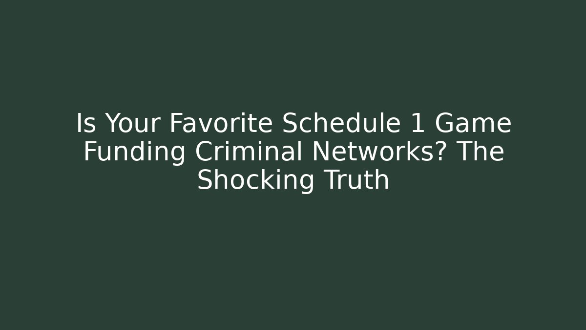 Is Your Favorite Schedule 1 Game Funding Criminal Networks? The Shocking Truth