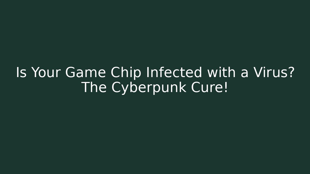 Is Your Game Chip Infected with a Virus? The Cyberpunk Cure!