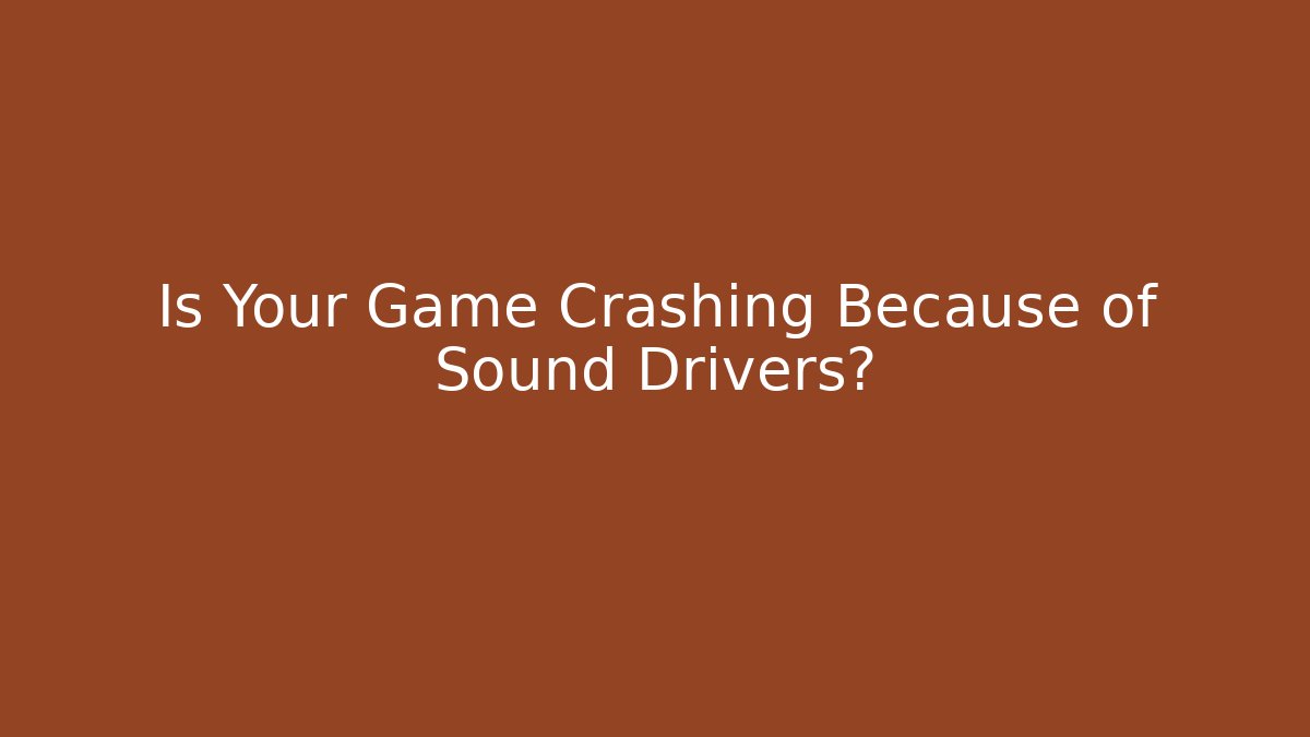 Is Your Game Crashing Because of Sound Drivers?