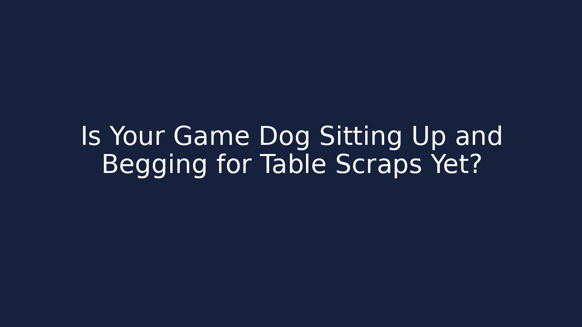 Is Your Game Dog Sitting Up and Begging for Table Scraps Yet?