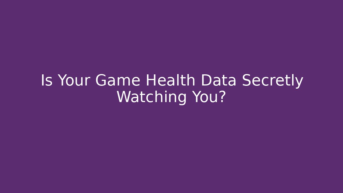 Is Your Game Health Data Secretly Watching You?
