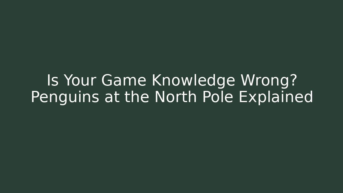 Is Your Game Knowledge Wrong? Penguins at the North Pole Explained