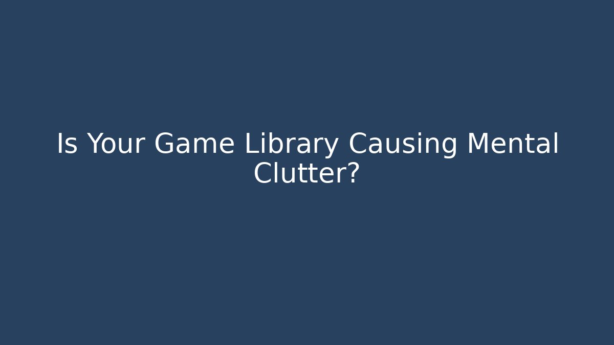 Is Your Game Library Causing Mental Clutter?