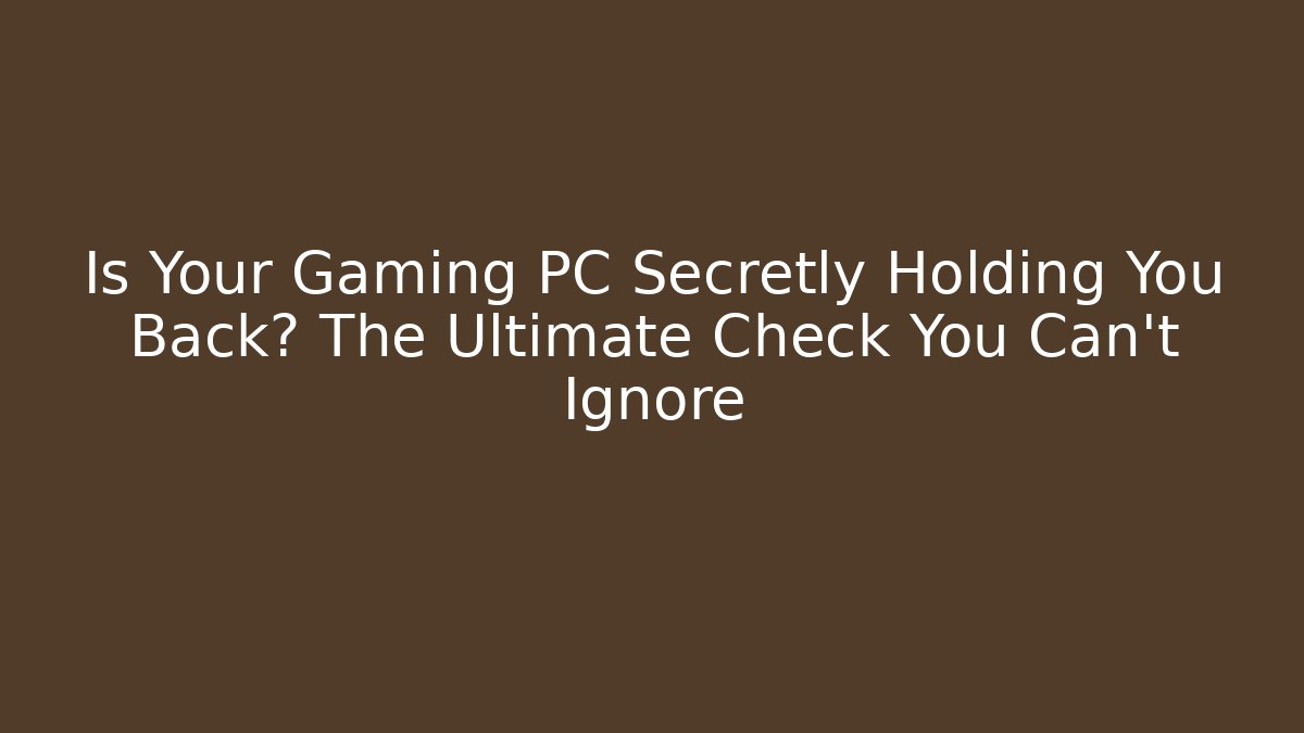 Is Your Gaming PC Secretly Holding You Back? The Ultimate Check You Can't Ignore