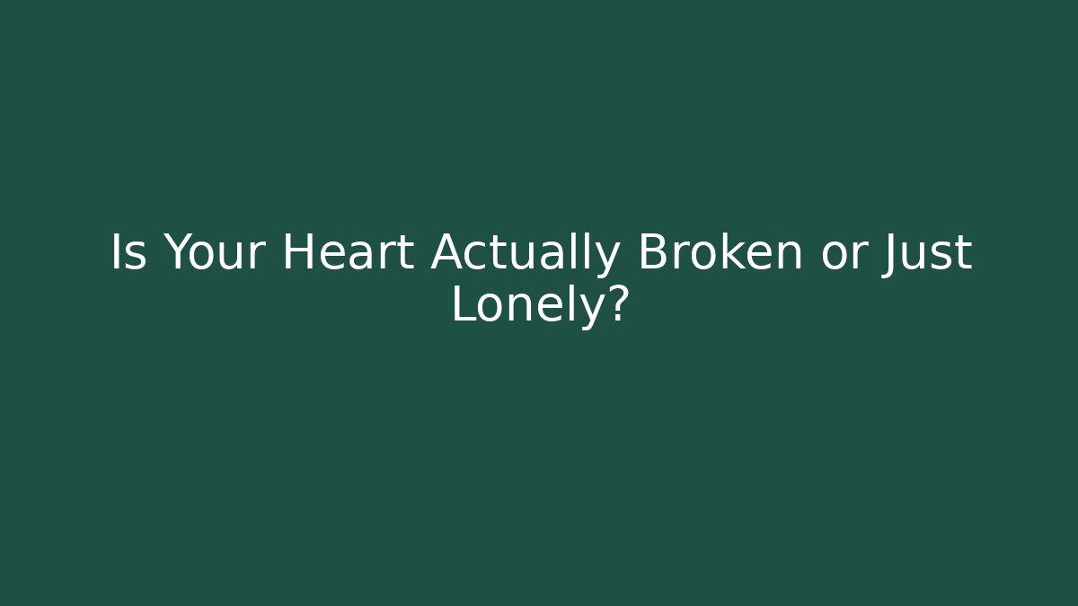 Is Your Heart Actually Broken or Just Lonely?
