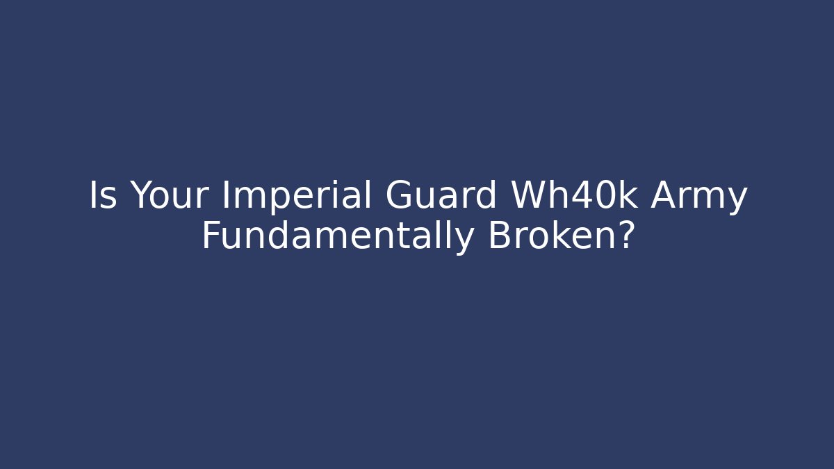 Is Your Imperial Guard Wh40k Army Fundamentally Broken?