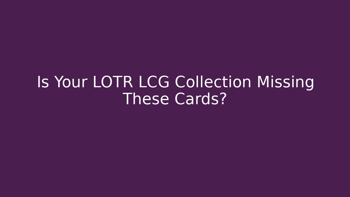 Is Your LOTR LCG Collection Missing These Cards?