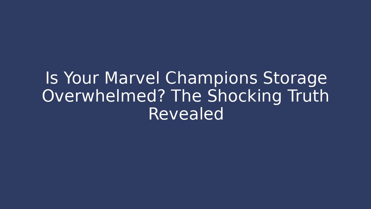 Is Your Marvel Champions Storage Overwhelmed? The Shocking Truth Revealed
