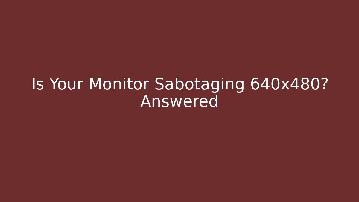 Is Your Monitor Sabotaging 640x480? Answered