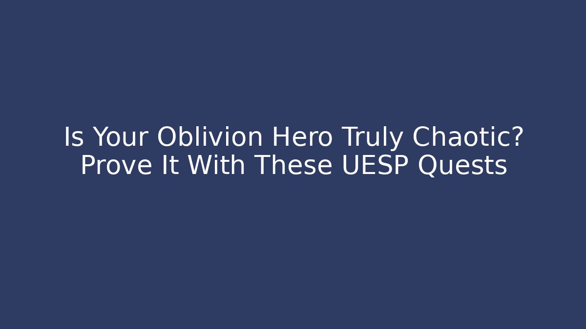 Is Your Oblivion Hero Truly Chaotic? Prove It With These UESP Quests