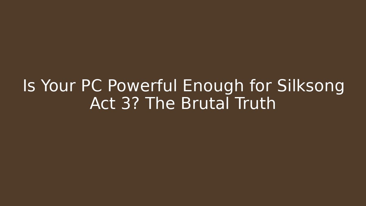 Is Your PC Powerful Enough for Silksong Act 3? The Brutal Truth