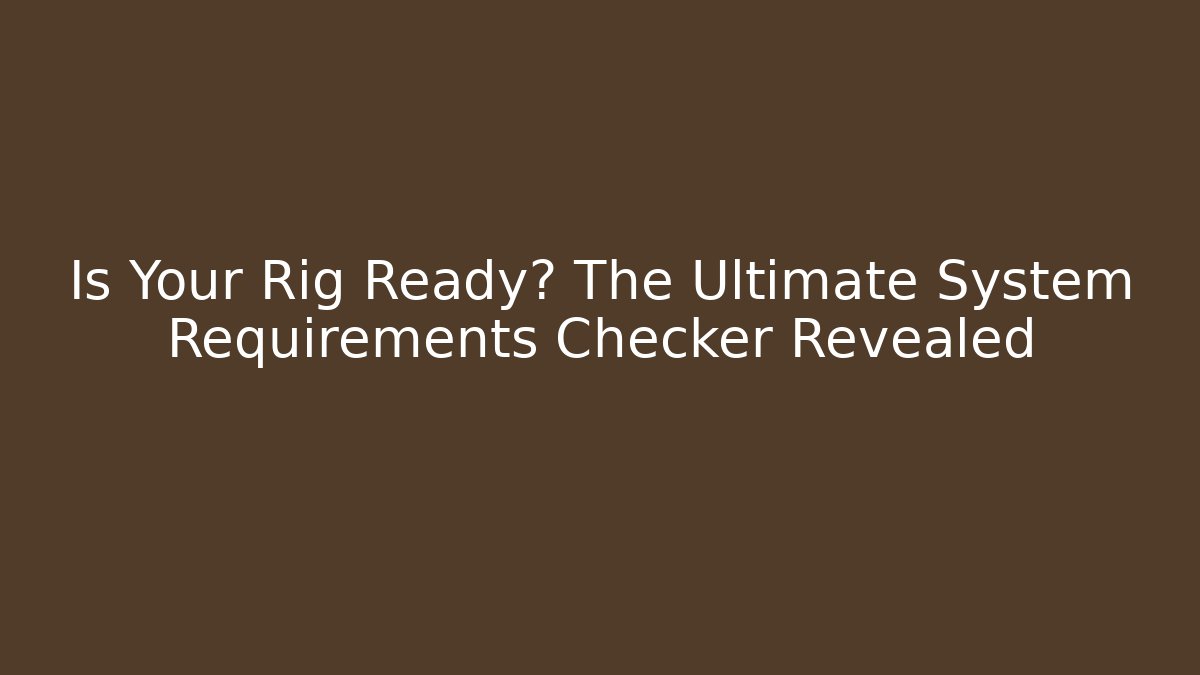 Is Your Rig Ready? The Ultimate System Requirements Checker Revealed