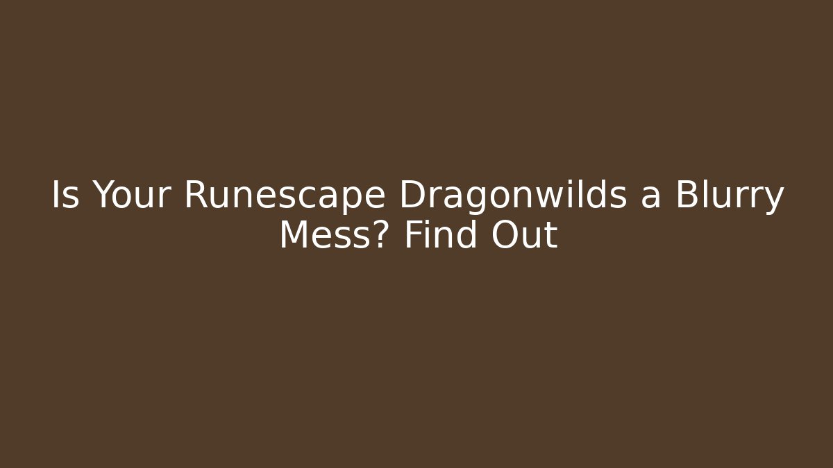 Is Your Runescape Dragonwilds a Blurry Mess? Find Out