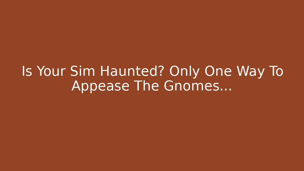 Is Your Sim Haunted? Only One Way To Appease The Gnomes…
