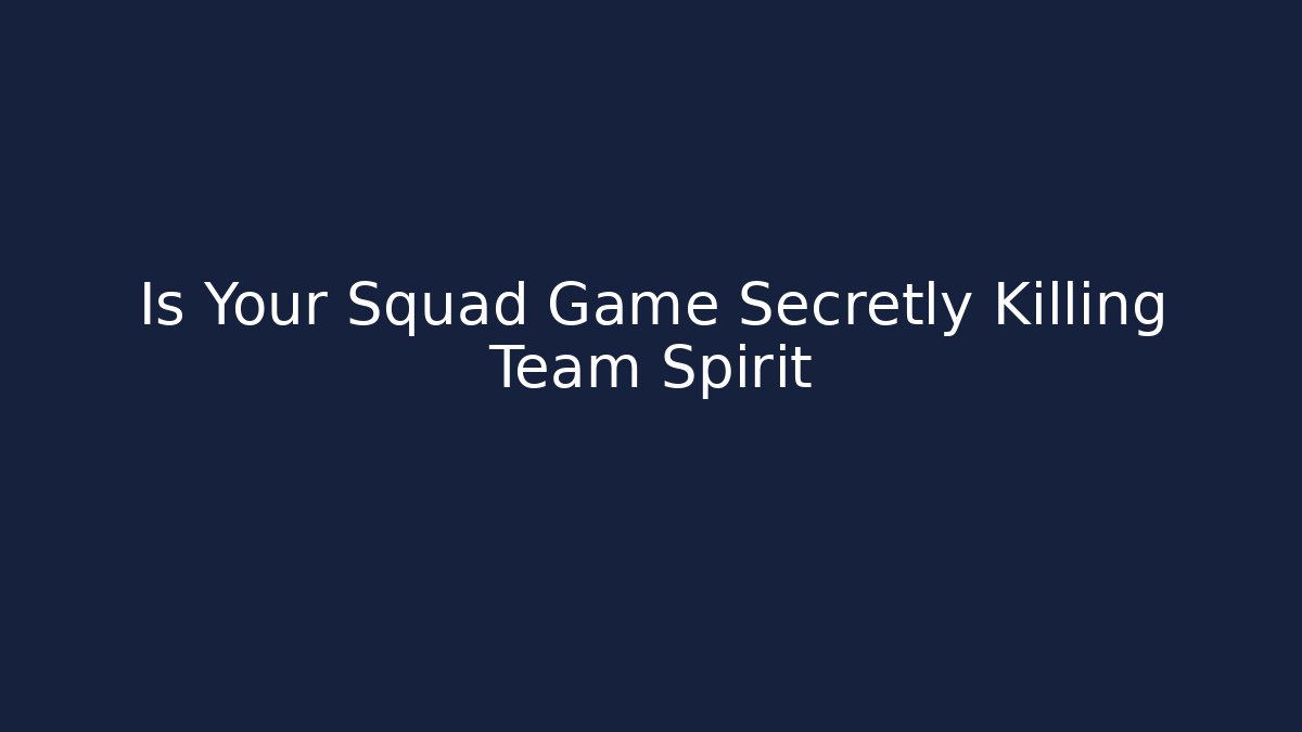 Is Your Squad Game Secretly Killing Team Spirit