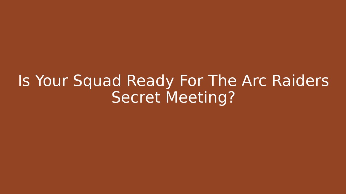 Is Your Squad Ready For The Arc Raiders Secret Meeting?