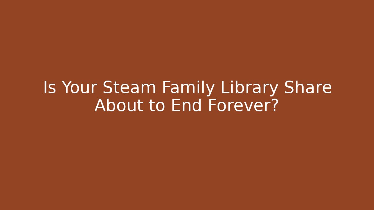 Is Your Steam Family Library Share About to End Forever?