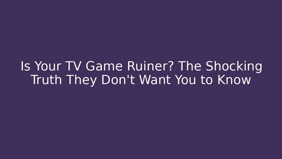 Is Your TV Game Ruiner? The Shocking Truth They Don’t Want You to Know