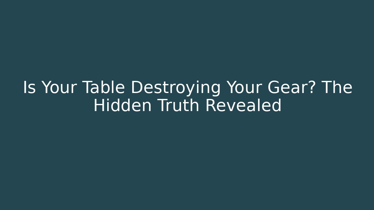 Is Your Table Destroying Your Gear? The Hidden Truth Revealed