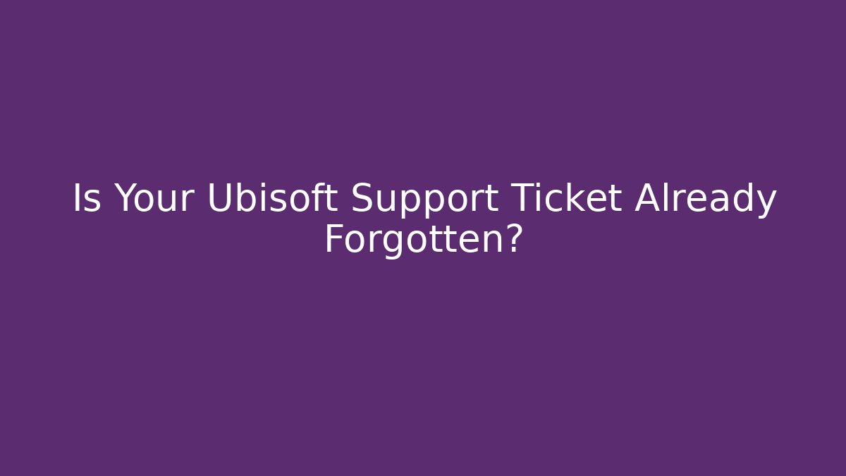 Is Your Ubisoft Support Ticket Already Forgotten?