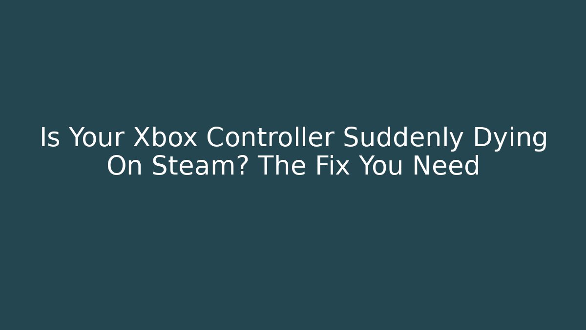 Is Your Xbox Controller Suddenly Dying On Steam? The Fix You Need