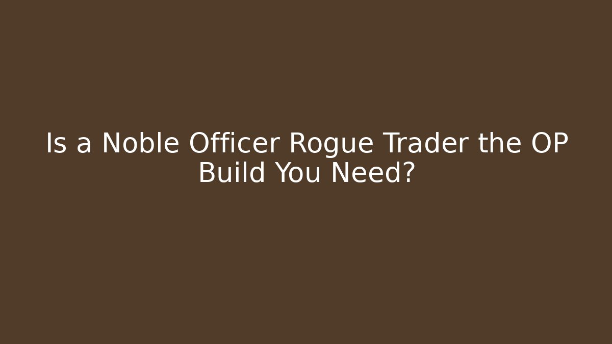 Is a Noble Officer Rogue Trader the OP Build You Need?