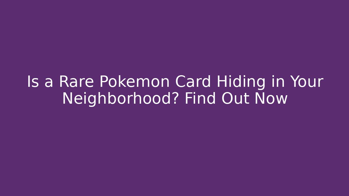Is a Rare Pokémon Card Hiding in Your Neighborhood? Find Out Now
