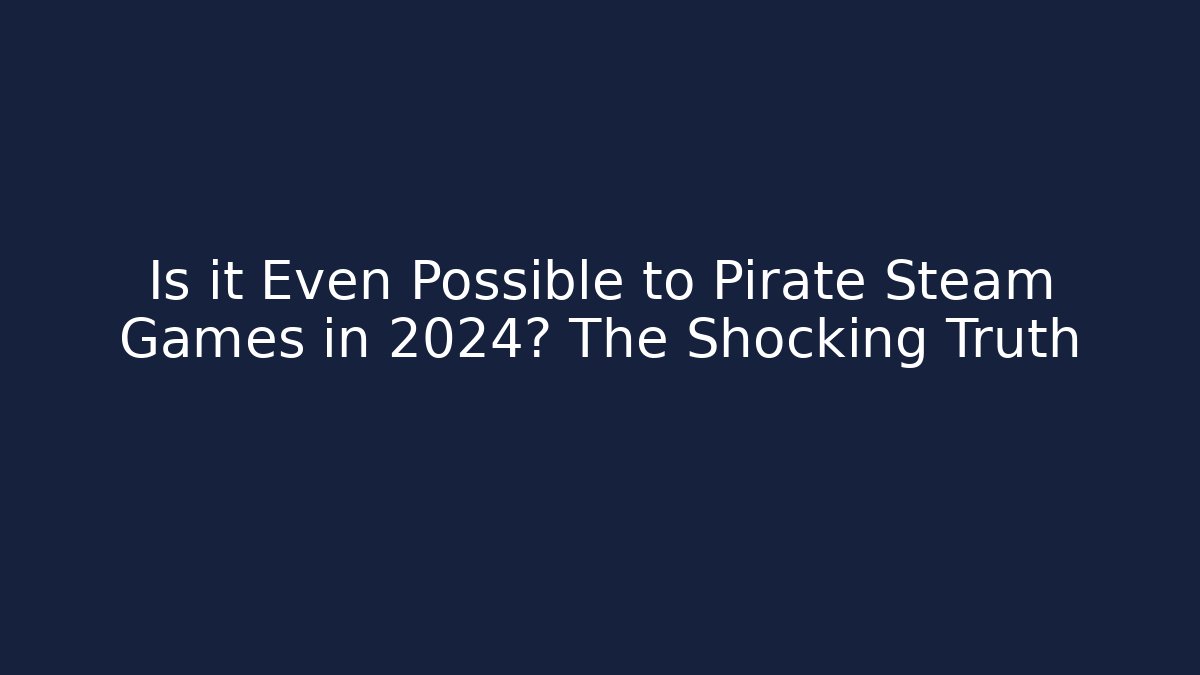 Is it Even Possible to Pirate Steam Games in 2024? The Shocking Truth