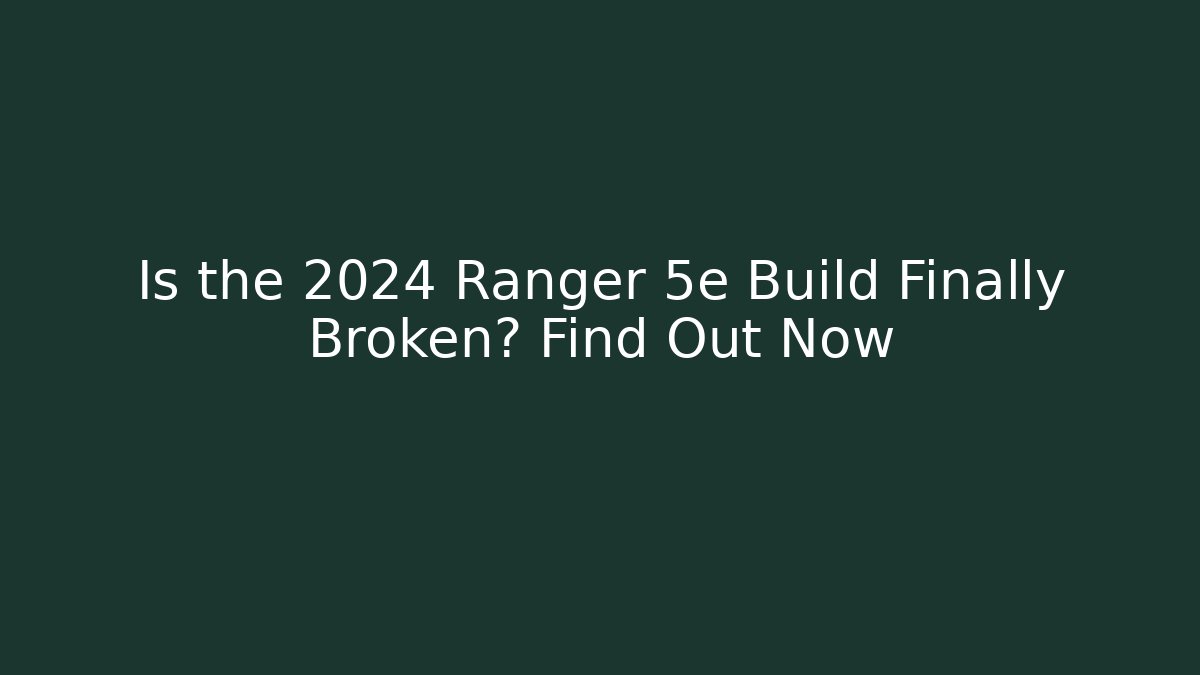 Is the 2024 Ranger 5e Build Finally Broken? Find Out Now