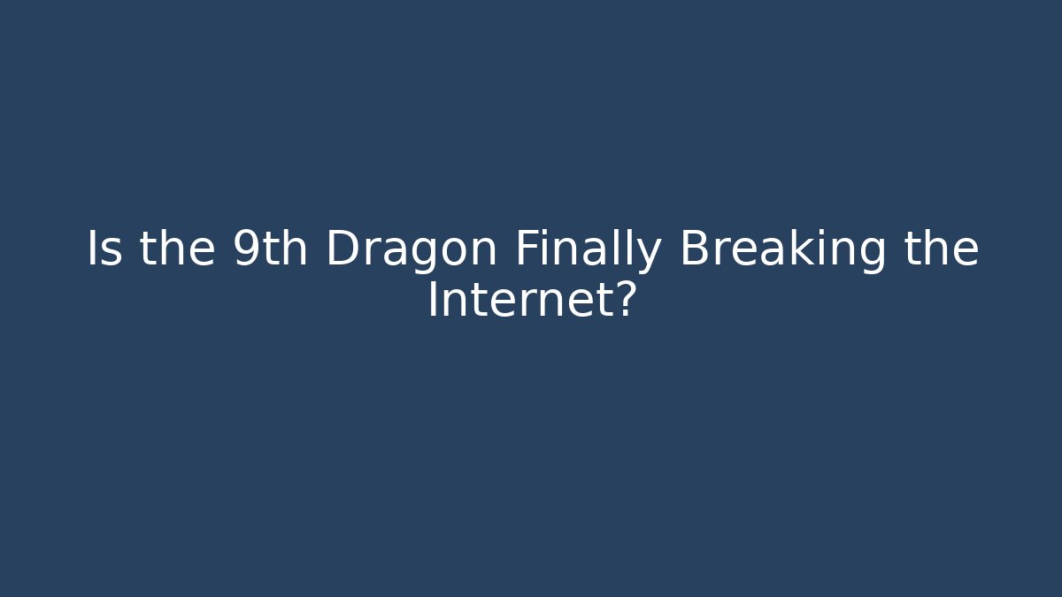 Is the 9th Dragon Finally Breaking the Internet?