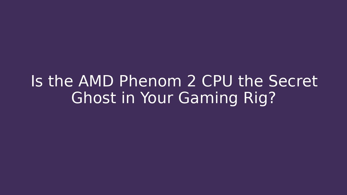 Is the AMD Phenom 2 CPU the Secret Ghost in Your Gaming Rig?