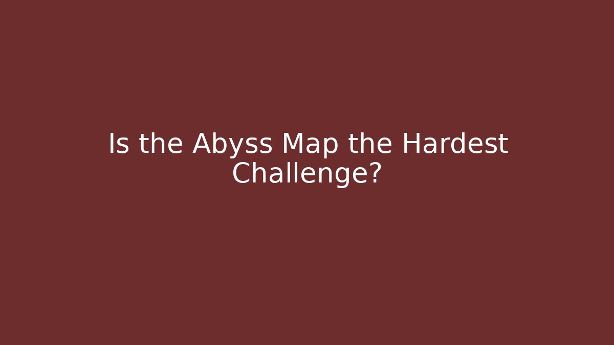 Is the Abyss Map the Hardest Challenge?