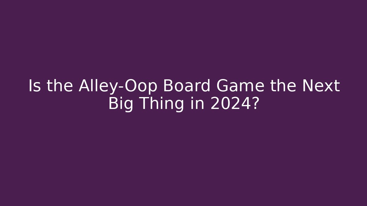 Is the Alley-Oop Board Game the Next Big Thing in 2024?