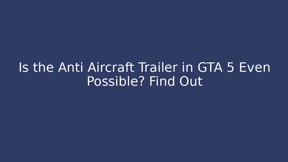 Is the Anti Aircraft Trailer in GTA 5 Even Possible? Find Out