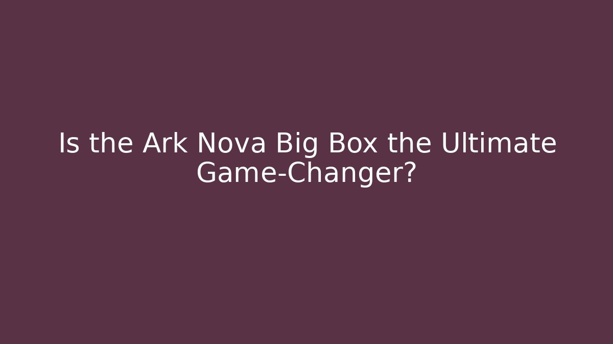 Is the Ark Nova Big Box the Ultimate Game-Changer?