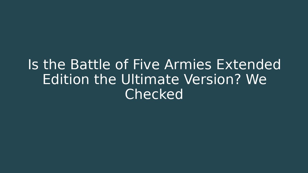 Is the Battle of Five Armies Extended Edition the Ultimate Version? We Checked