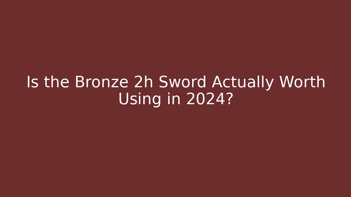Is the Bronze 2h Sword Actually Worth Using in 2024?