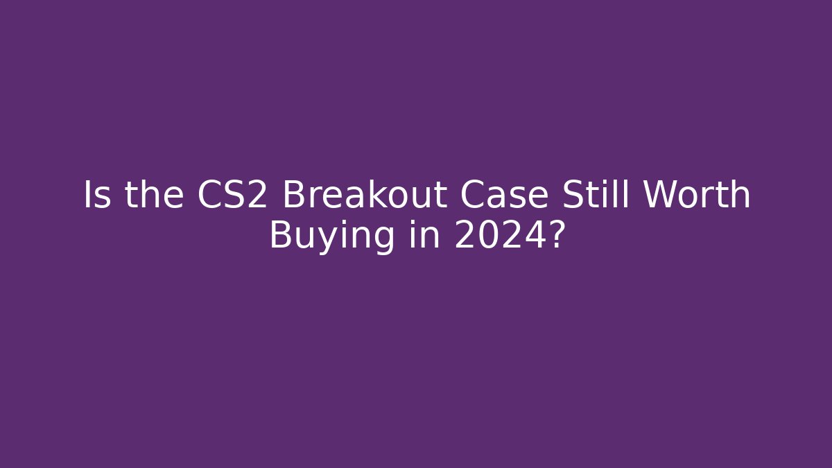 Is the CS2 Breakout Case Still Worth Buying in 2024? - Método de Aprovação