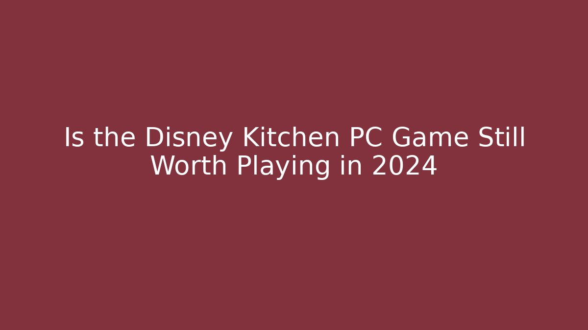 Is the Disney Kitchen PC Game Still Worth Playing in 2024